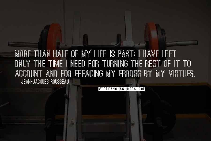 Jean-Jacques Rousseau Quotes: More than half of my life is past; I have left only the time I need for turning the rest of it to account and for effacing my errors by my virtues.