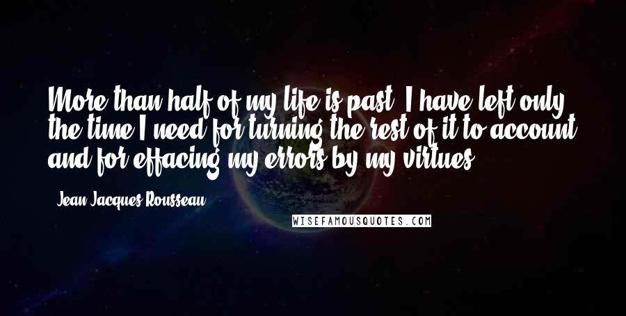 Jean-Jacques Rousseau Quotes: More than half of my life is past; I have left only the time I need for turning the rest of it to account and for effacing my errors by my virtues.