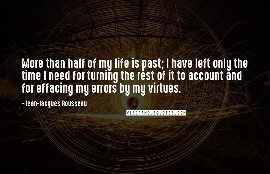 Jean-Jacques Rousseau Quotes: More than half of my life is past; I have left only the time I need for turning the rest of it to account and for effacing my errors by my virtues.
