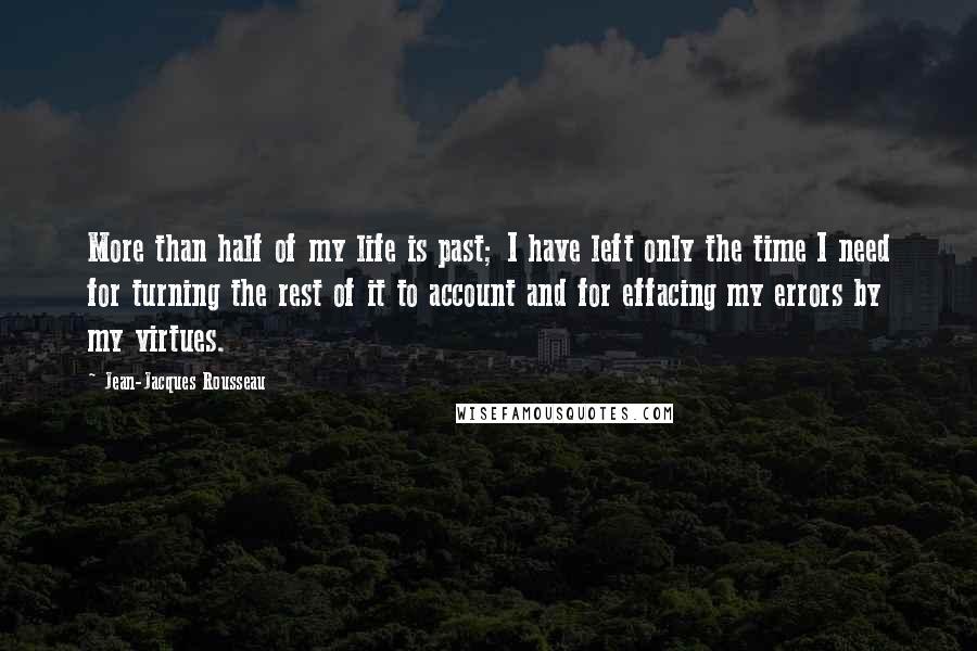 Jean-Jacques Rousseau Quotes: More than half of my life is past; I have left only the time I need for turning the rest of it to account and for effacing my errors by my virtues.