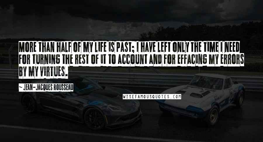 Jean-Jacques Rousseau Quotes: More than half of my life is past; I have left only the time I need for turning the rest of it to account and for effacing my errors by my virtues.