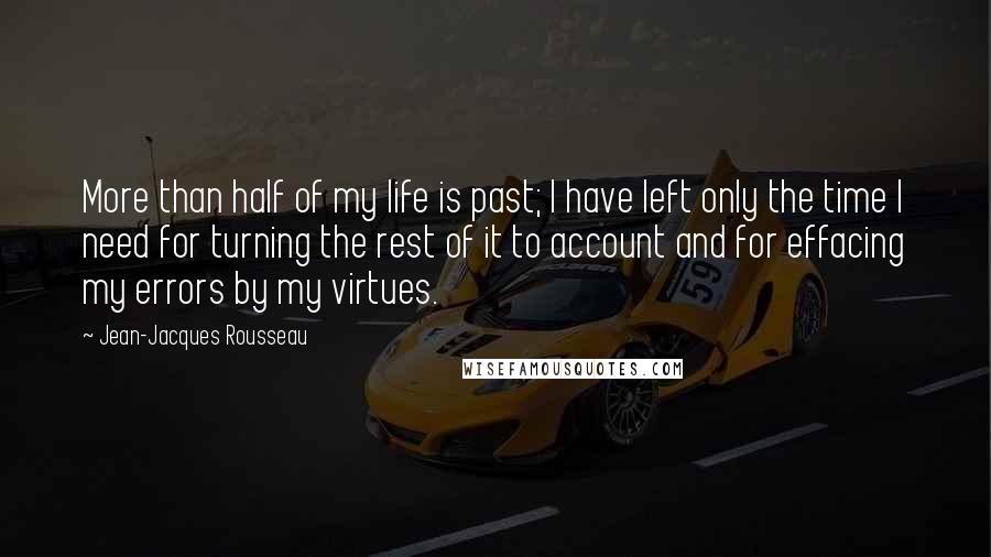 Jean-Jacques Rousseau Quotes: More than half of my life is past; I have left only the time I need for turning the rest of it to account and for effacing my errors by my virtues.