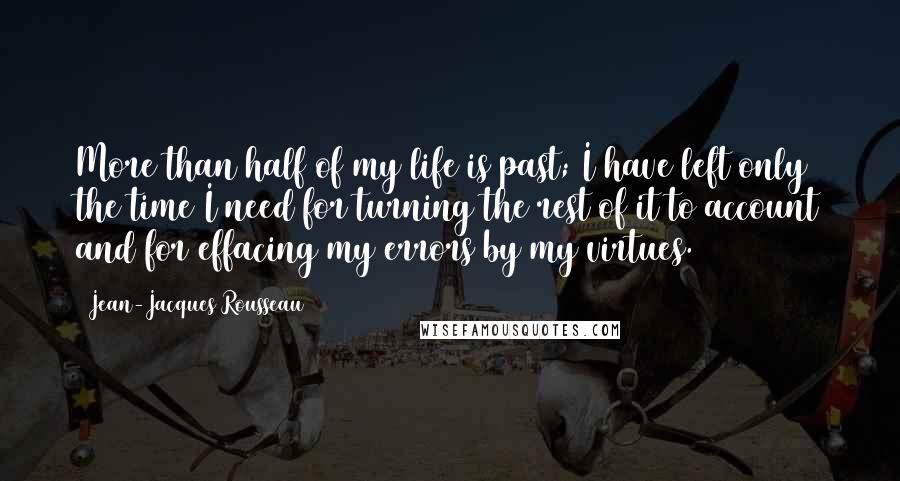 Jean-Jacques Rousseau Quotes: More than half of my life is past; I have left only the time I need for turning the rest of it to account and for effacing my errors by my virtues.