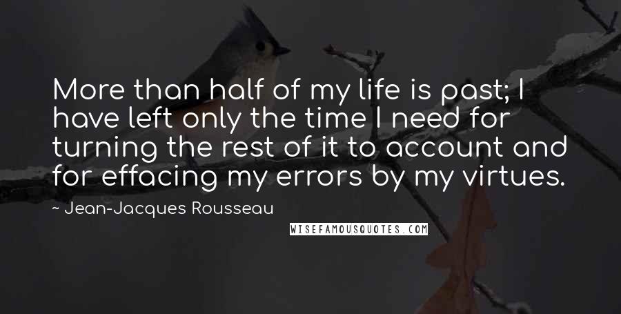 Jean-Jacques Rousseau Quotes: More than half of my life is past; I have left only the time I need for turning the rest of it to account and for effacing my errors by my virtues.