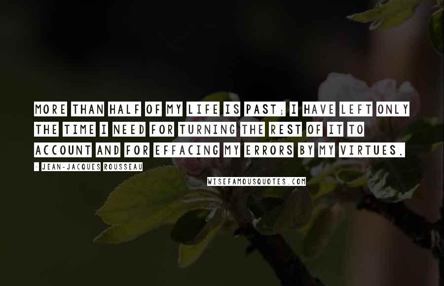 Jean-Jacques Rousseau Quotes: More than half of my life is past; I have left only the time I need for turning the rest of it to account and for effacing my errors by my virtues.