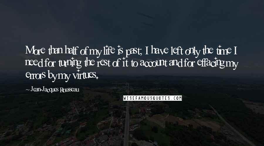 Jean-Jacques Rousseau Quotes: More than half of my life is past; I have left only the time I need for turning the rest of it to account and for effacing my errors by my virtues.