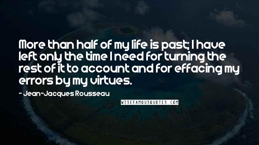 Jean-Jacques Rousseau Quotes: More than half of my life is past; I have left only the time I need for turning the rest of it to account and for effacing my errors by my virtues.
