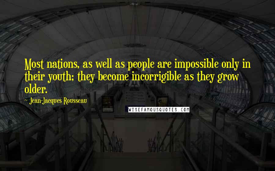 Jean-Jacques Rousseau Quotes: Most nations, as well as people are impossible only in their youth; they become incorrigible as they grow older.