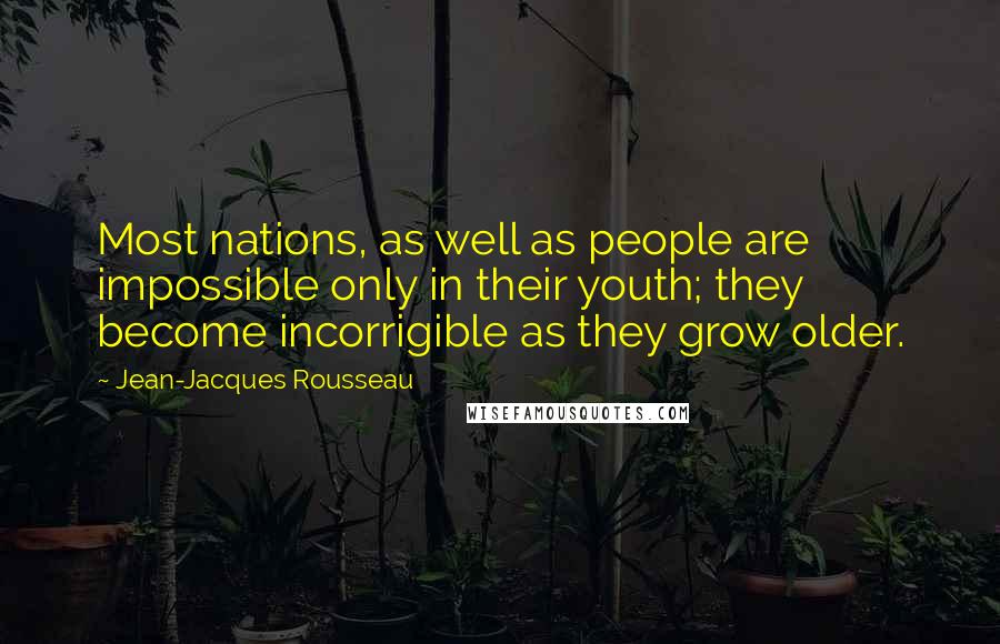 Jean-Jacques Rousseau Quotes: Most nations, as well as people are impossible only in their youth; they become incorrigible as they grow older.