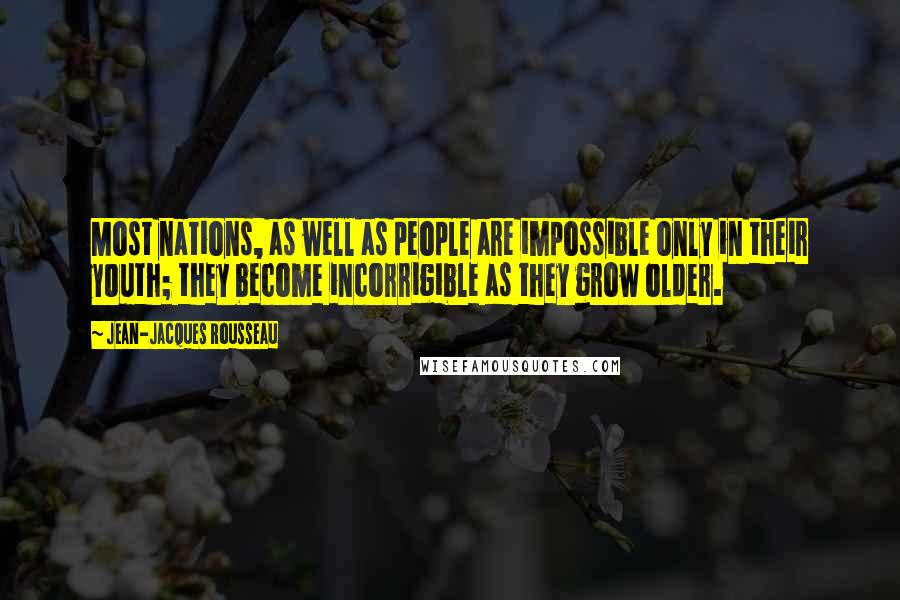 Jean-Jacques Rousseau Quotes: Most nations, as well as people are impossible only in their youth; they become incorrigible as they grow older.