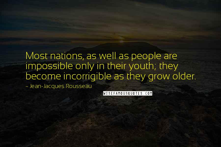 Jean-Jacques Rousseau Quotes: Most nations, as well as people are impossible only in their youth; they become incorrigible as they grow older.