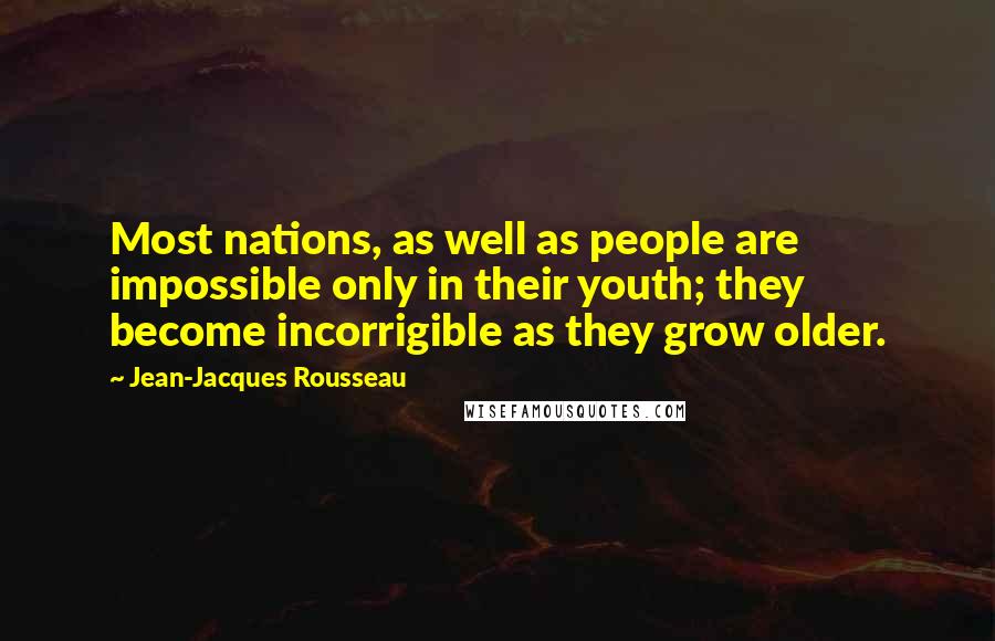 Jean-Jacques Rousseau Quotes: Most nations, as well as people are impossible only in their youth; they become incorrigible as they grow older.