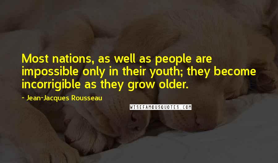 Jean-Jacques Rousseau Quotes: Most nations, as well as people are impossible only in their youth; they become incorrigible as they grow older.