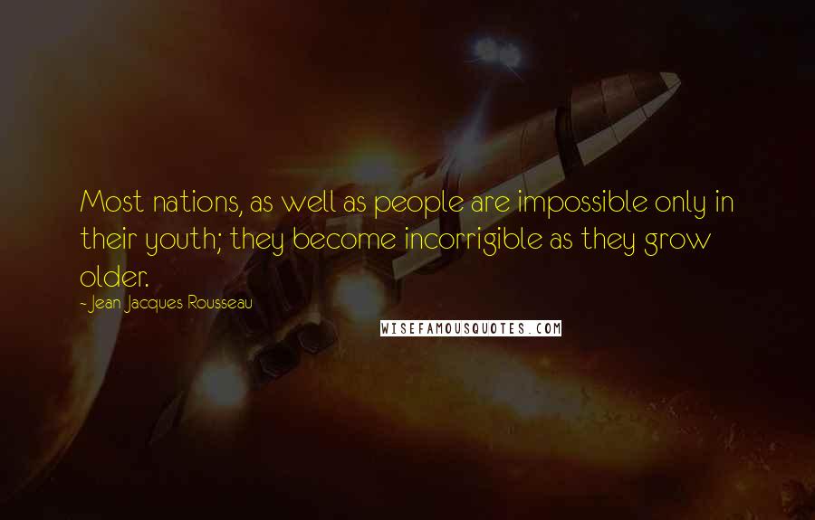 Jean-Jacques Rousseau Quotes: Most nations, as well as people are impossible only in their youth; they become incorrigible as they grow older.