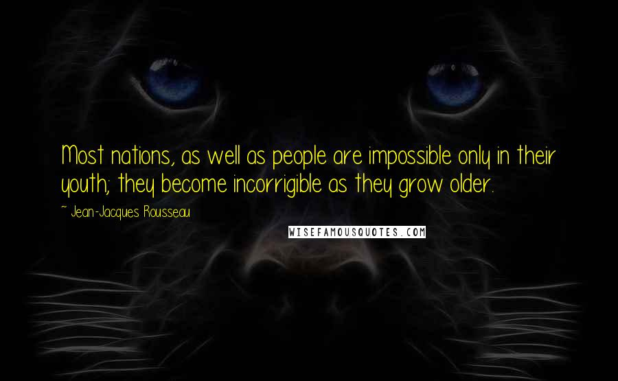 Jean-Jacques Rousseau Quotes: Most nations, as well as people are impossible only in their youth; they become incorrigible as they grow older.