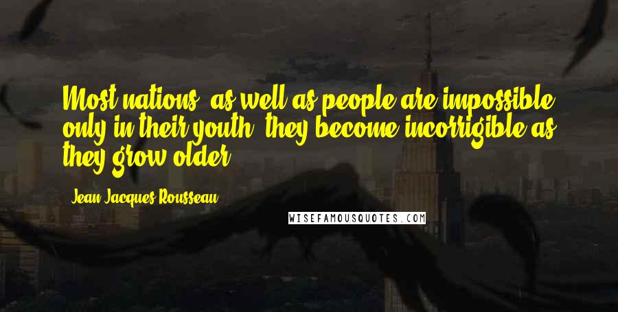 Jean-Jacques Rousseau Quotes: Most nations, as well as people are impossible only in their youth; they become incorrigible as they grow older.