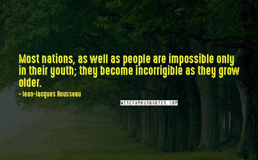 Jean-Jacques Rousseau Quotes: Most nations, as well as people are impossible only in their youth; they become incorrigible as they grow older.