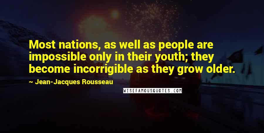 Jean-Jacques Rousseau Quotes: Most nations, as well as people are impossible only in their youth; they become incorrigible as they grow older.