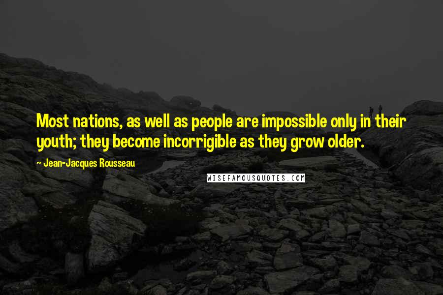 Jean-Jacques Rousseau Quotes: Most nations, as well as people are impossible only in their youth; they become incorrigible as they grow older.