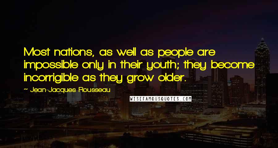 Jean-Jacques Rousseau Quotes: Most nations, as well as people are impossible only in their youth; they become incorrigible as they grow older.