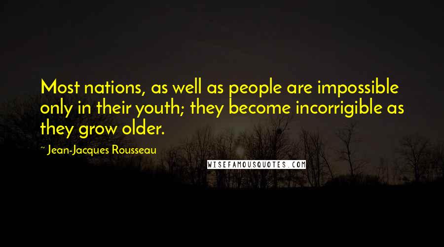 Jean-Jacques Rousseau Quotes: Most nations, as well as people are impossible only in their youth; they become incorrigible as they grow older.