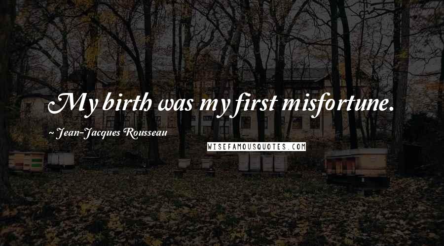 Jean-Jacques Rousseau Quotes: My birth was my first misfortune.