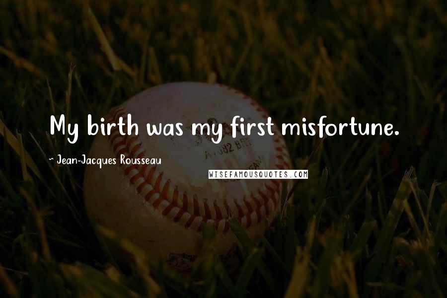 Jean-Jacques Rousseau Quotes: My birth was my first misfortune.