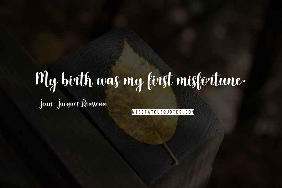 Jean-Jacques Rousseau Quotes: My birth was my first misfortune.