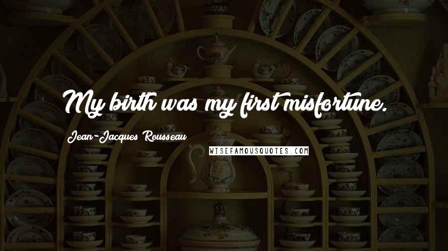 Jean-Jacques Rousseau Quotes: My birth was my first misfortune.