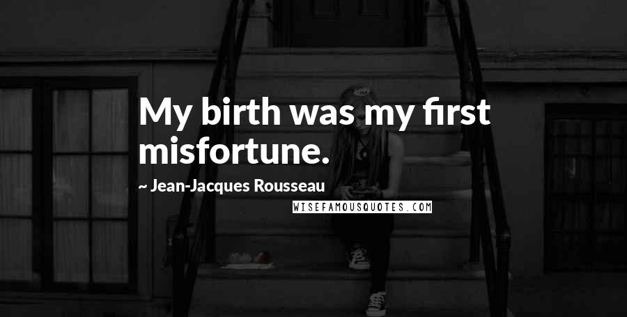 Jean-Jacques Rousseau Quotes: My birth was my first misfortune.