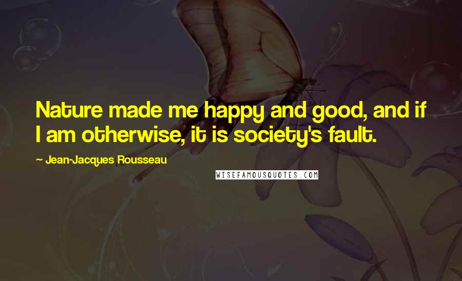 Jean-Jacques Rousseau Quotes: Nature made me happy and good, and if I am otherwise, it is society's fault.