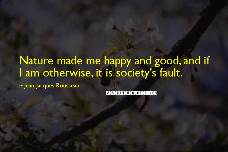 Jean-Jacques Rousseau Quotes: Nature made me happy and good, and if I am otherwise, it is society's fault.