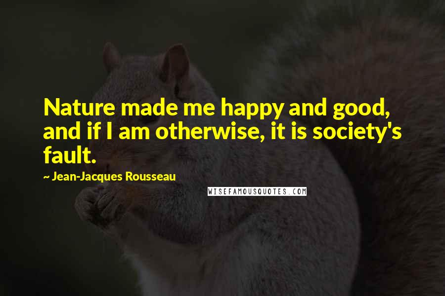 Jean-Jacques Rousseau Quotes: Nature made me happy and good, and if I am otherwise, it is society's fault.