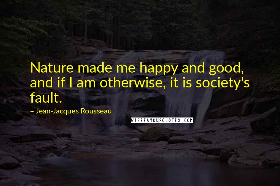 Jean-Jacques Rousseau Quotes: Nature made me happy and good, and if I am otherwise, it is society's fault.