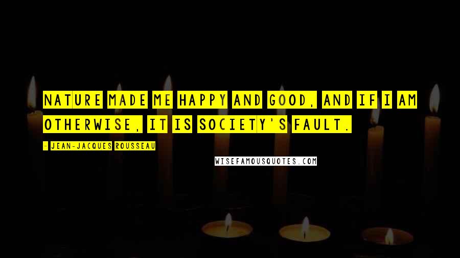 Jean-Jacques Rousseau Quotes: Nature made me happy and good, and if I am otherwise, it is society's fault.