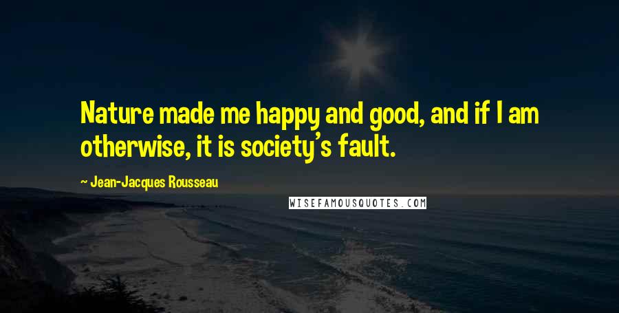 Jean-Jacques Rousseau Quotes: Nature made me happy and good, and if I am otherwise, it is society's fault.