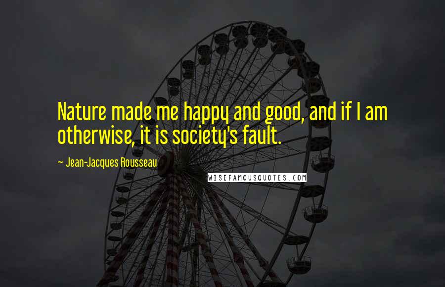 Jean-Jacques Rousseau Quotes: Nature made me happy and good, and if I am otherwise, it is society's fault.