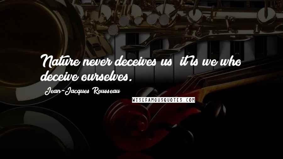 Jean-Jacques Rousseau Quotes: Nature never deceives us; it is we who deceive ourselves.