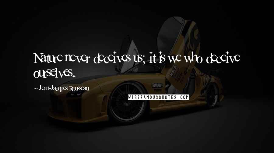 Jean-Jacques Rousseau Quotes: Nature never deceives us; it is we who deceive ourselves.