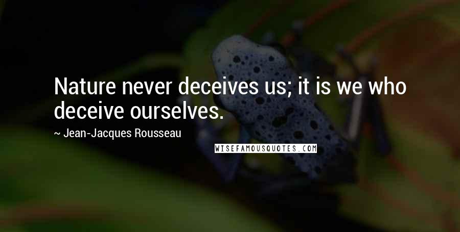 Jean-Jacques Rousseau Quotes: Nature never deceives us; it is we who deceive ourselves.