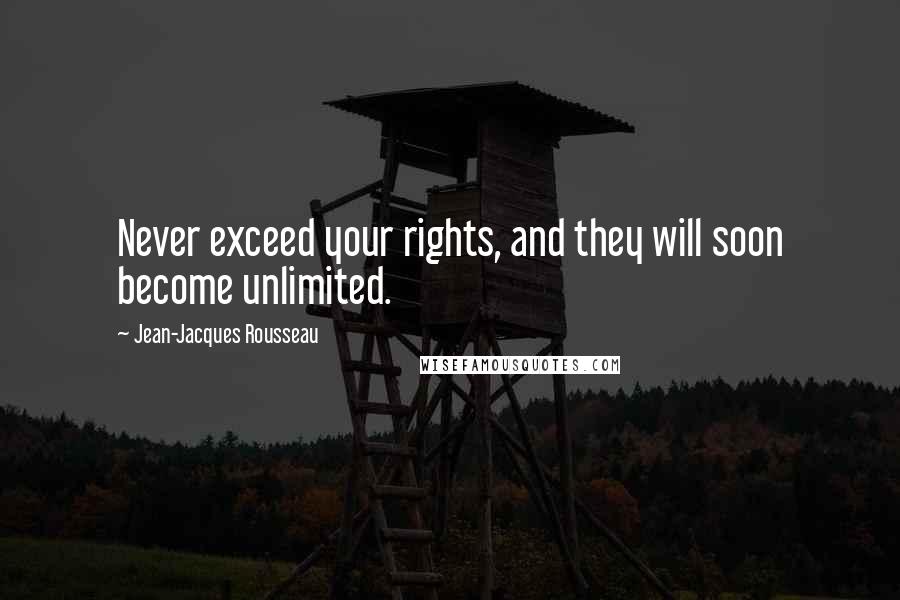 Jean-Jacques Rousseau Quotes: Never exceed your rights, and they will soon become unlimited.