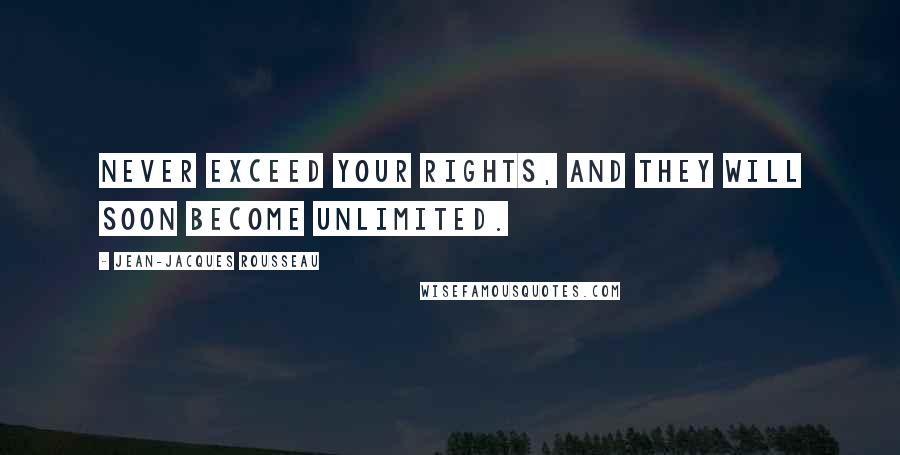 Jean-Jacques Rousseau Quotes: Never exceed your rights, and they will soon become unlimited.