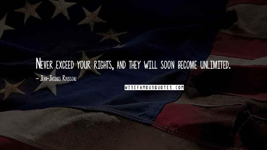 Jean-Jacques Rousseau Quotes: Never exceed your rights, and they will soon become unlimited.