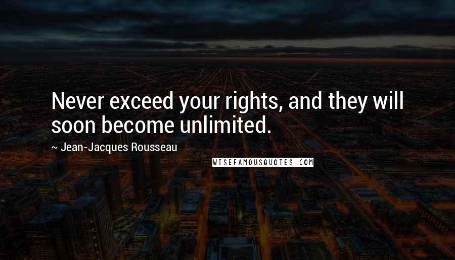 Jean-Jacques Rousseau Quotes: Never exceed your rights, and they will soon become unlimited.