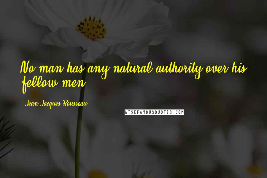 Jean-Jacques Rousseau Quotes: No man has any natural authority over his fellow men.