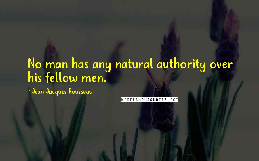Jean-Jacques Rousseau Quotes: No man has any natural authority over his fellow men.