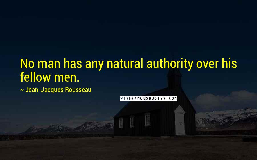 Jean-Jacques Rousseau Quotes: No man has any natural authority over his fellow men.