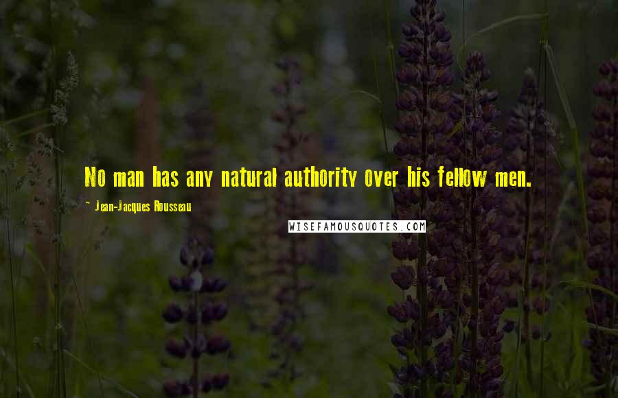 Jean-Jacques Rousseau Quotes: No man has any natural authority over his fellow men.