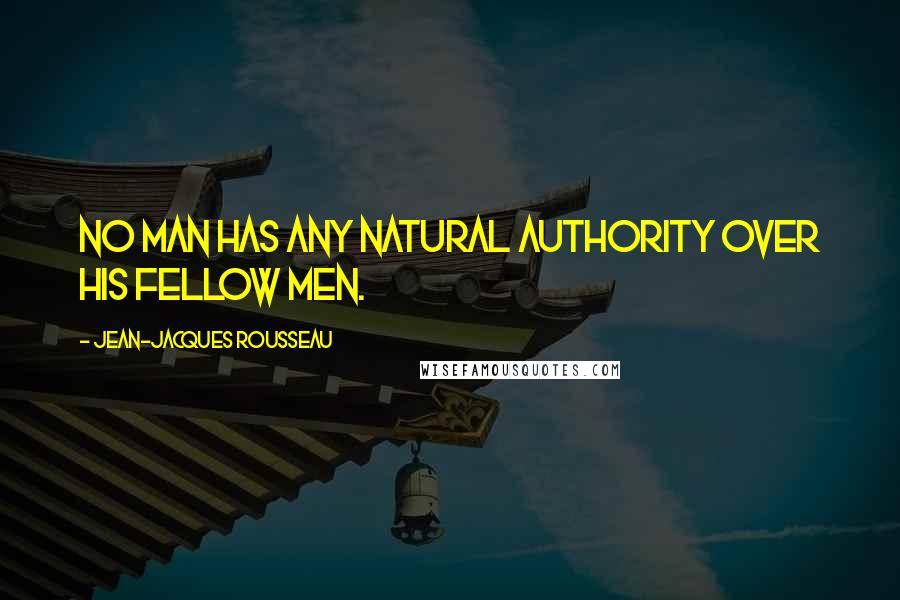 Jean-Jacques Rousseau Quotes: No man has any natural authority over his fellow men.