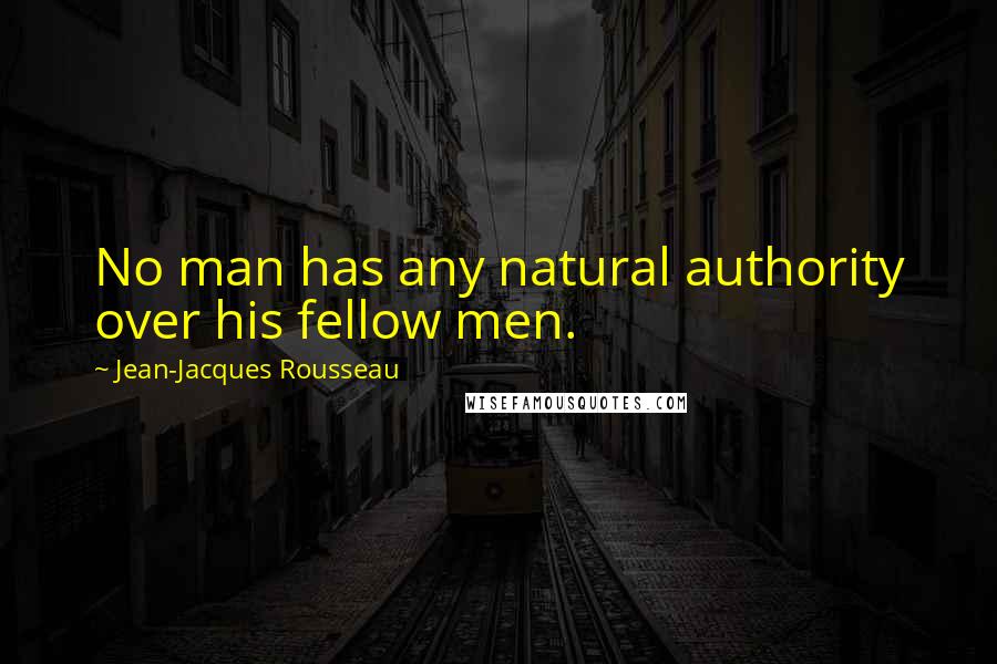 Jean-Jacques Rousseau Quotes: No man has any natural authority over his fellow men.